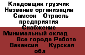 Кладовщик-грузчик › Название организации ­ Самсон › Отрасль предприятия ­ Снабжение › Минимальный оклад ­ 27 000 - Все города Работа » Вакансии   . Курская обл.